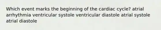 Which event marks the beginning of <a href='https://www.questionai.com/knowledge/k7EXTTtF9x-the-cardiac-cycle' class='anchor-knowledge'>the cardiac cycle</a>? atrial arrhythmia ventricular systole ventricular diastole atrial systole atrial diastole