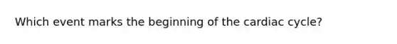Which event marks the beginning of the cardiac cycle?