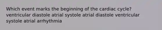 Which event marks the beginning of the cardiac cycle? ventricular diastole atrial systole atrial diastole ventricular systole atrial arrhythmia