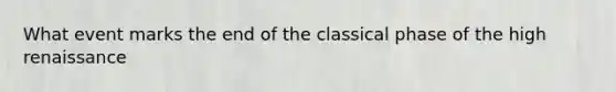 What event marks the end of the classical phase of the high renaissance