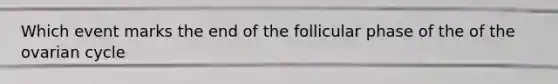 Which event marks the end of the follicular phase of the of the ovarian cycle