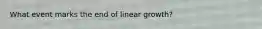 What event marks the end of linear growth?