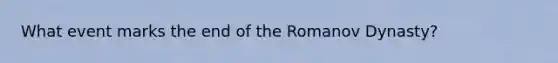 What event marks the end of the Romanov Dynasty?