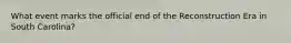 What event marks the official end of the Reconstruction Era in South Carolina?