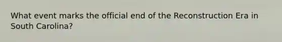 What event marks the official end of the Reconstruction Era in South Carolina?