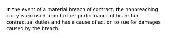 In the event of a material breach of contract, the nonbreaching party is excused from further performance of his or her contractual duties and has a cause of action to sue for damages caused by the breach.