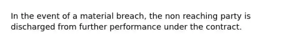 In the event of a material breach, the non reaching party is discharged from further performance under the contract.