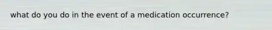 what do you do in the event of a medication occurrence?