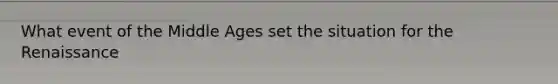 What event of the Middle Ages set the situation for the Renaissance