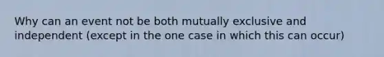 Why can an event not be both mutually exclusive and independent (except in the one case in which this can occur)