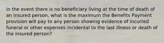 in the event there is no beneficiary living at the time of death of an insured person, what is the maximum the Benefits Payment provision will pay to any person showing evidence of incurred funeral or other expenses incidental to the last illness or death of the insured person?