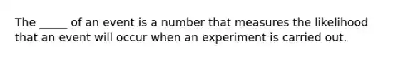 The _____ of an event is a number that measures the likelihood that an event will occur when an experiment is carried out.