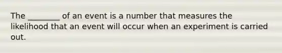 The ________ of an event is a number that measures the likelihood that an event will occur when an experiment is carried out.