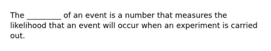 The _________ of an event is a number that measures the likelihood that an event will occur when an experiment is carried out.