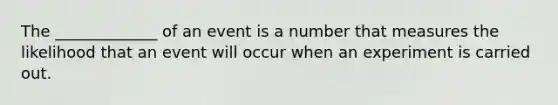 The _____________ of an event is a number that measures the likelihood that an event will occur when an experiment is carried out.