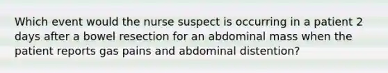 Which event would the nurse suspect is occurring in a patient 2 days after a bowel resection for an abdominal mass when the patient reports gas pains and abdominal distention?