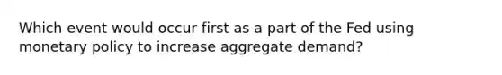 Which event would occur first as a part of the Fed using monetary policy to increase aggregate demand?