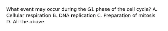 What event may occur during the G1 phase of the cell cycle? A. Cellular respiration B. DNA replication C. Preparation of mitosis D. All the above