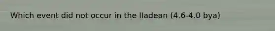 Which event did not occur in the IIadean (4.6-4.0 bya)