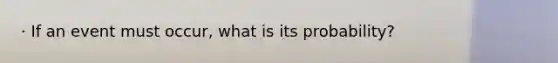 · If an event must occur, what is its probability?