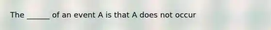 The ______ of an event A is that A does not occur