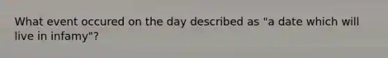 What event occured on the day described as "a date which will live in infamy"?