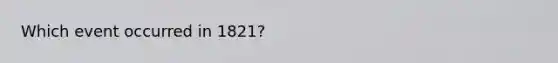 Which event occurred in 1821?