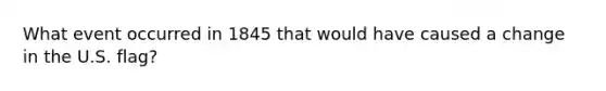 What event occurred in 1845 that would have caused a change in the U.S. flag?