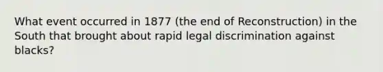 What event occurred in 1877 (the end of Reconstruction) in the South that brought about rapid legal discrimination against blacks?