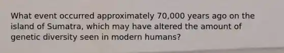 What event occurred approximately 70,000 years ago on the island of Sumatra, which may have altered the amount of genetic diversity seen in modern humans?