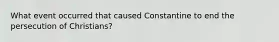 What event occurred that caused Constantine to end the persecution of Christians?