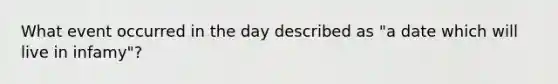 What event occurred in the day described as "a date which will live in infamy"?