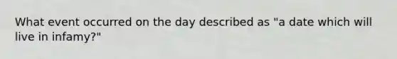 What event occurred on the day described as "a date which will live in infamy?"