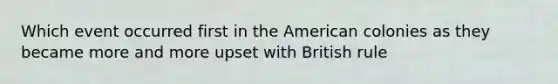 Which event occurred first in the American colonies as they became more and more upset with British rule