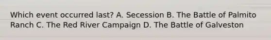 Which event occurred last? A. Secession B. The Battle of Palmito Ranch C. The Red River Campaign D. The Battle of Galveston