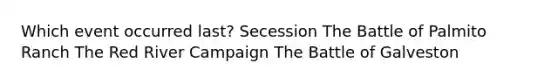 Which event occurred last? Secession The Battle of Palmito Ranch The Red River Campaign The Battle of Galveston