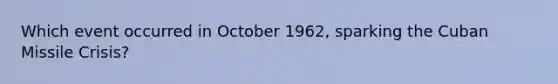 Which event occurred in October 1962, sparking the Cuban Missile Crisis?