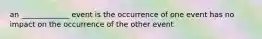 an _____________ event is the occurrence of one event has no impact on the occurrence of the other event