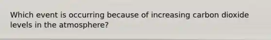 Which event is occurring because of increasing carbon dioxide levels in the atmosphere?
