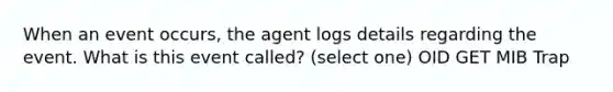 When an event occurs, the agent logs details regarding the event. What is this event called? (select one) OID GET MIB Trap