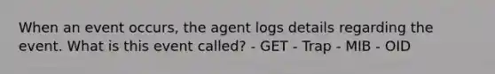 When an event occurs, the agent logs details regarding the event. What is this event called? - GET - Trap - MIB - OID