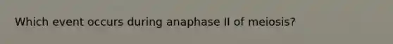 Which event occurs during anaphase II of meiosis?