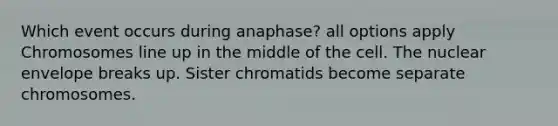 Which event occurs during anaphase? all options apply Chromosomes line up in the middle of the cell. The nuclear envelope breaks up. Sister chromatids become separate chromosomes.