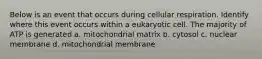 Below is an event that occurs during cellular respiration. Identify where this event occurs within a eukaryotic cell. The majority of ATP is generated a. mitochondrial matrix b. cytosol c. nuclear membrane d. mitochondrial membrane