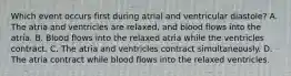 Which event occurs first during atrial and ventricular diastole? A. The atria and ventricles are relaxed, and blood flows into the atria. B. Blood flows into the relaxed atria while the ventricles contract. C. The atria and ventricles contract simultaneously. D. The atria contract while blood flows into the relaxed ventricles.