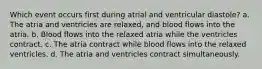 Which event occurs first during atrial and ventricular diastole? a. The atria and ventricles are relaxed, and blood flows into the atria. b. Blood flows into the relaxed atria while the ventricles contract. c. The atria contract while blood flows into the relaxed ventricles. d. The atria and ventricles contract simultaneously.