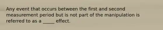 Any event that occurs between the first and second measurement period but is not part of the manipulation is referred to as a _____ effect.