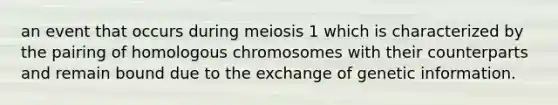 an event that occurs during meiosis 1 which is characterized by the pairing of homologous chromosomes with their counterparts and remain bound due to the exchange of genetic information.