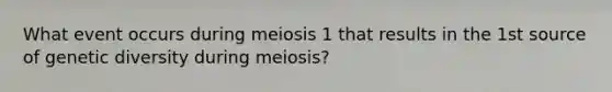 What event occurs during meiosis 1 that results in the 1st source of genetic diversity during meiosis?