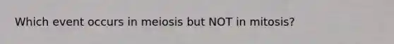 Which event occurs in meiosis but NOT in mitosis?
